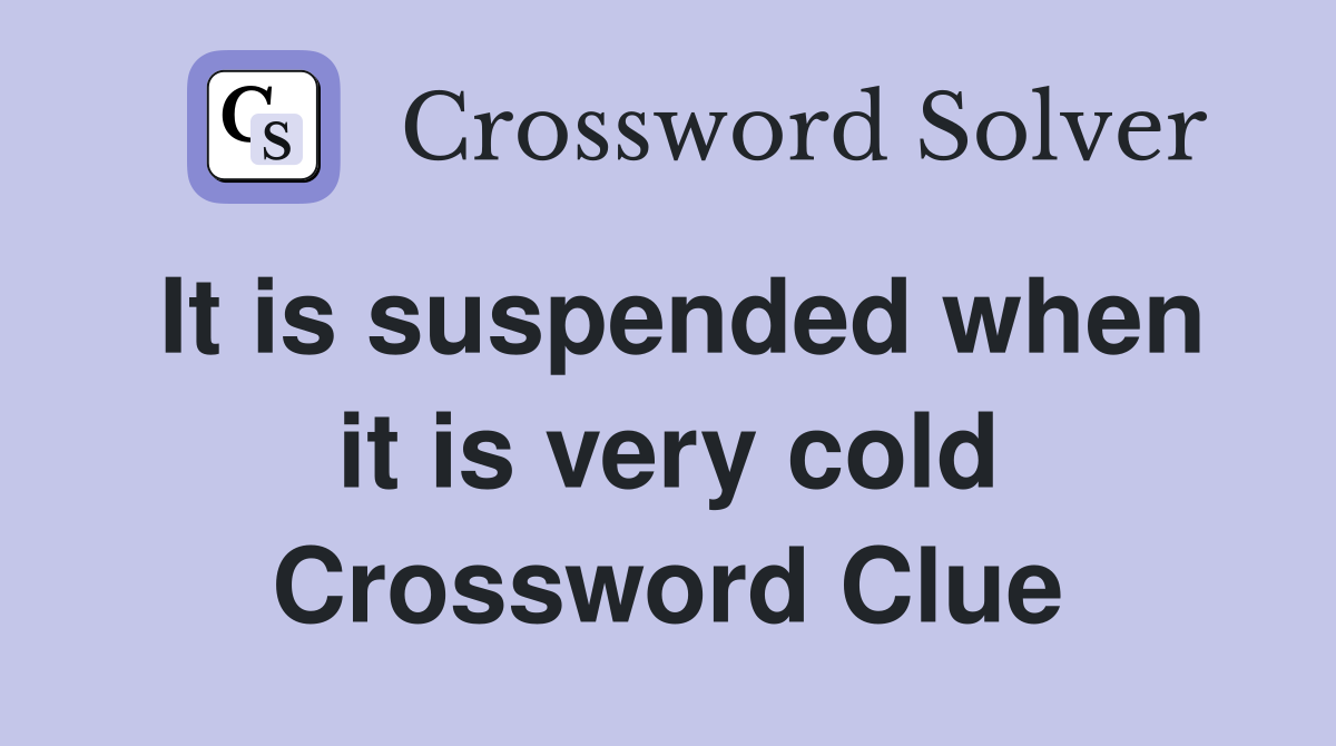 It is suspended when it is very cold Crossword Clue
