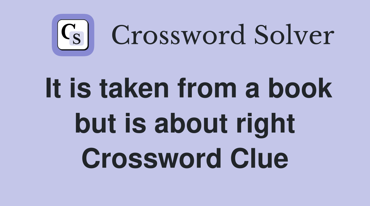 It is taken from a book but is about right Crossword Clue