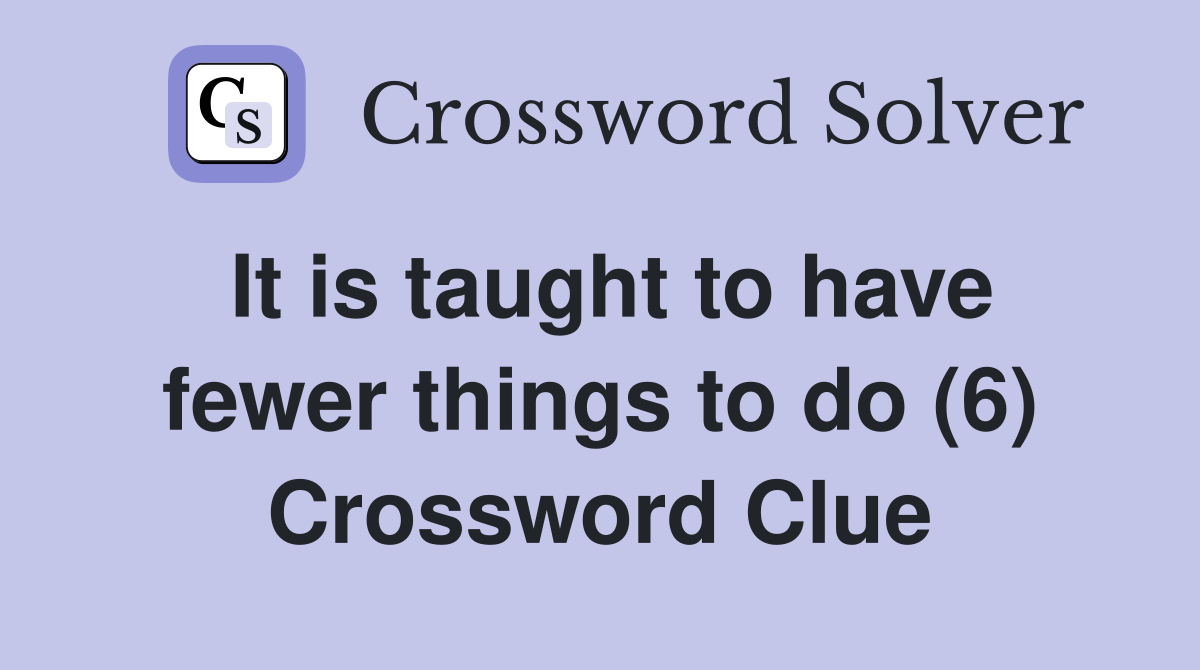 It is taught to have fewer things to do (6) Crossword Clue