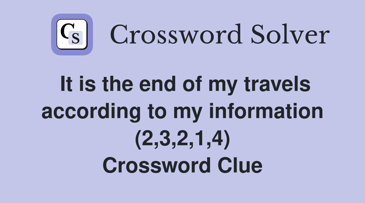 It is the end of my travels according to my information (2,3,2,1,4) Crossword Clue