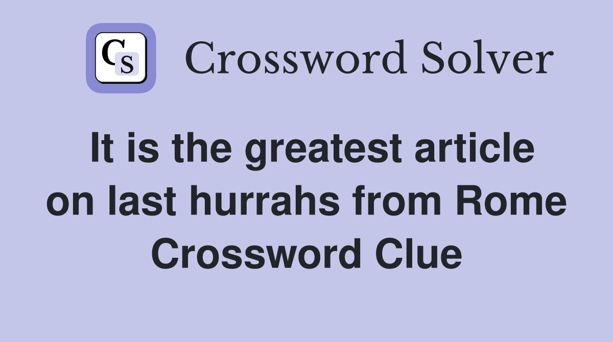 It is the greatest article on last hurrahs from Rome Crossword Clue