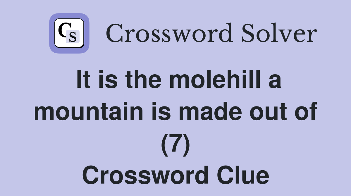 It is the molehill a mountain is made out of (7) Crossword Clue