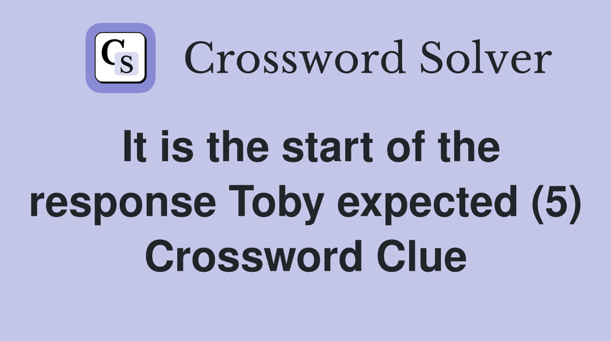 It is the start of the response Toby expected (5) Crossword Clue
