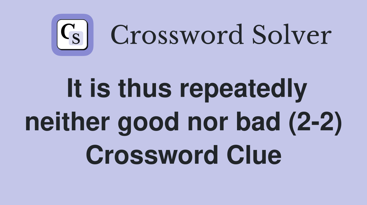 It is thus repeatedly neither good nor bad (2-2) Crossword Clue