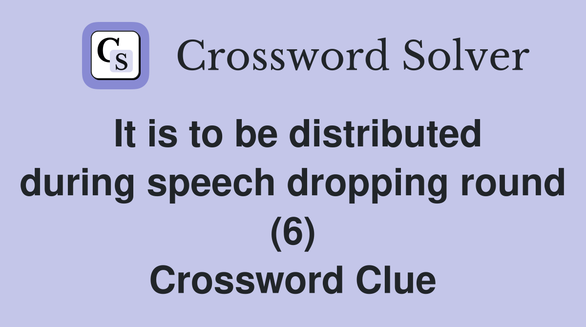 It is to be distributed during speech dropping round (6) Crossword Clue