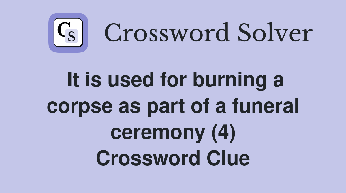 It is used for burning a corpse as part of a funeral ceremony (4) Crossword Clue