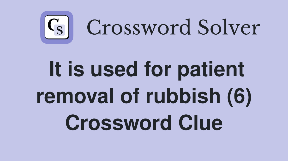 It is used for patient removal of rubbish (6) Crossword Clue