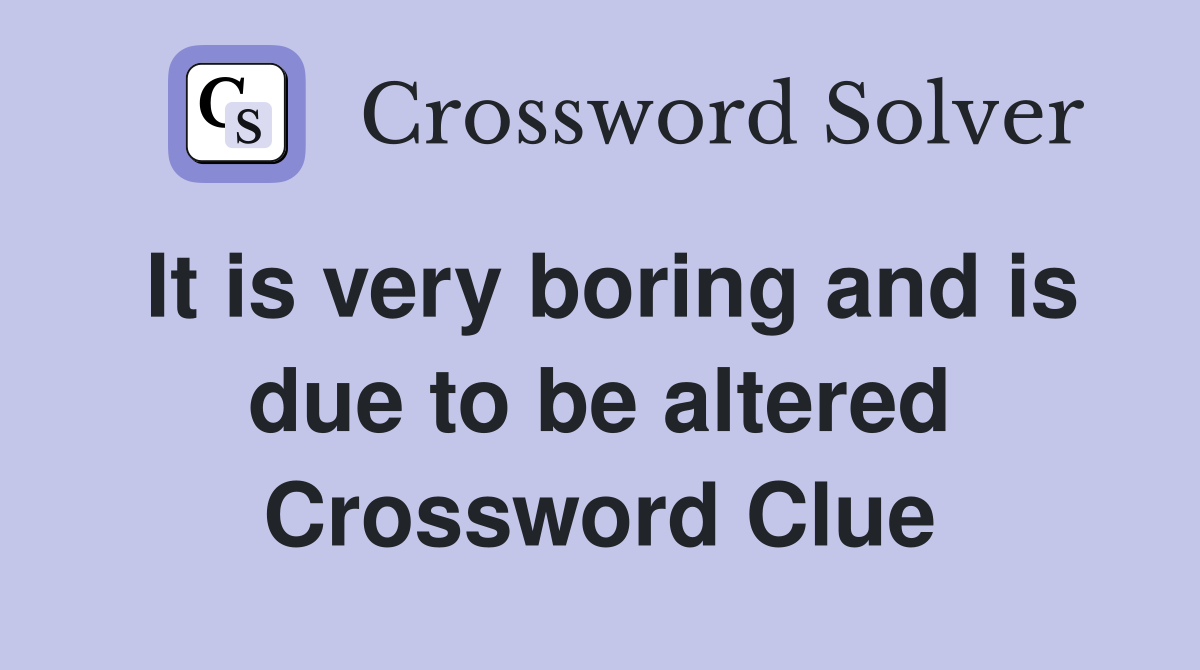 It is very boring and is due to be altered Crossword Clue