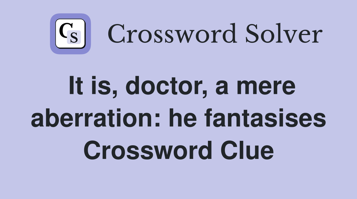 It is, doctor, a mere aberration: he fantasises Crossword Clue