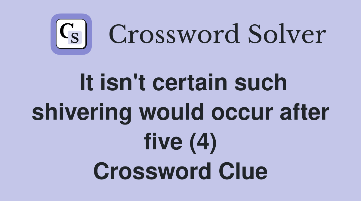 It isn't certain such shivering would occur after five (4) Crossword Clue
