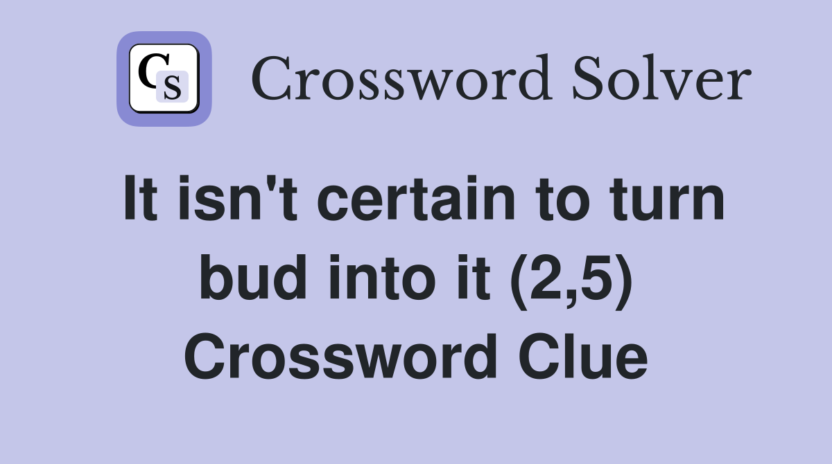 It isn't certain to turn bud into it (2,5) Crossword Clue
