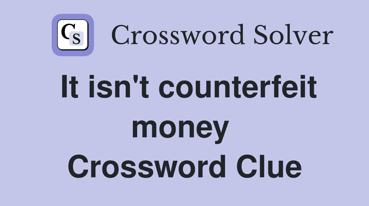 It isn't counterfeit money  Crossword Clue