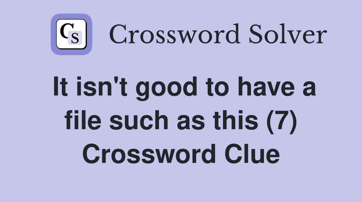 It isn't good to have a file such as this (7) Crossword Clue