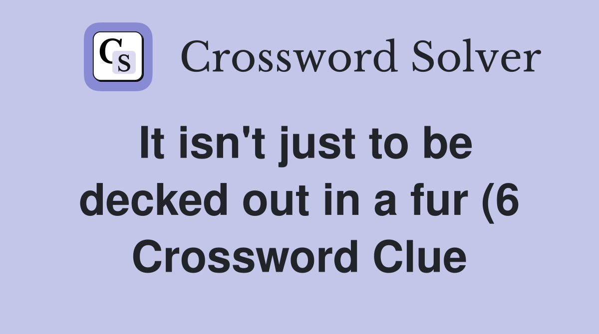 It isn #39 t just to be decked out in a fur (6) Crossword Clue Answers It isn #39 t just to be decked out in a fur (6) Crossword Clue Answers