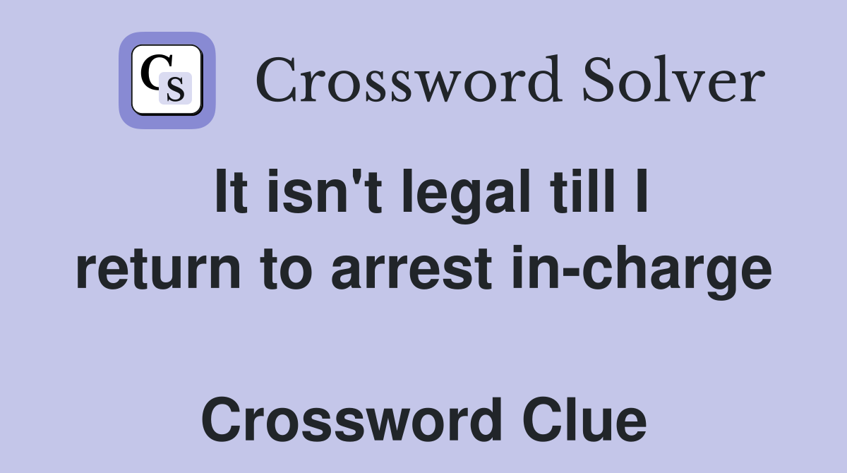 It isn't legal till I return to arrest in-charge  Crossword Clue