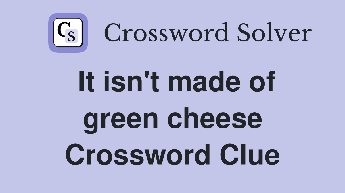 It isn't made of green cheese Crossword Clue