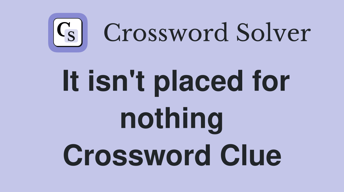 It isn't placed for nothing Crossword Clue