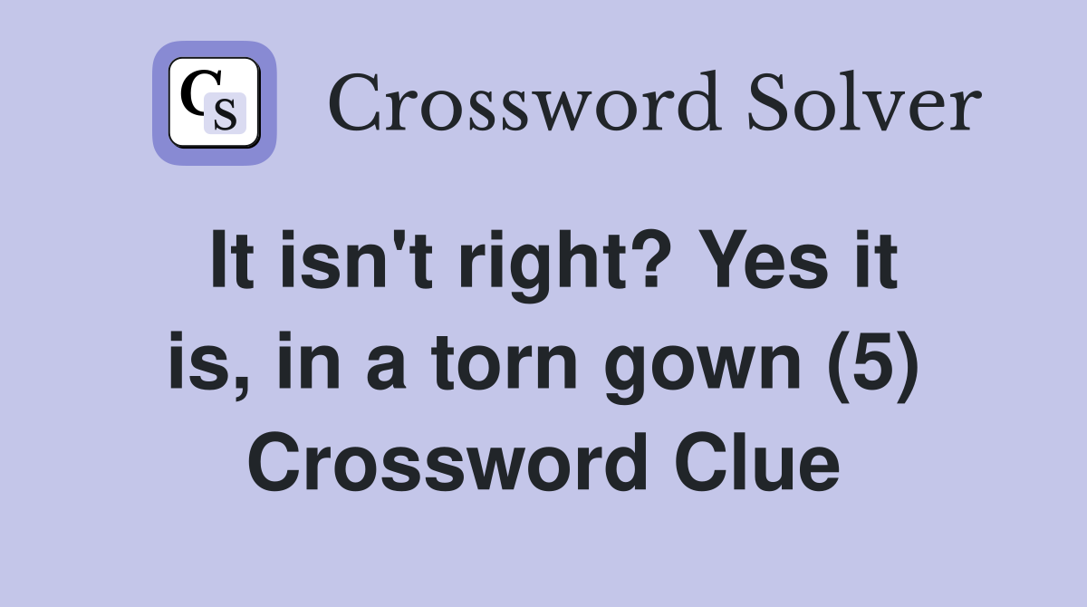 It isn't right? Yes it is, in a torn gown (5) Crossword Clue