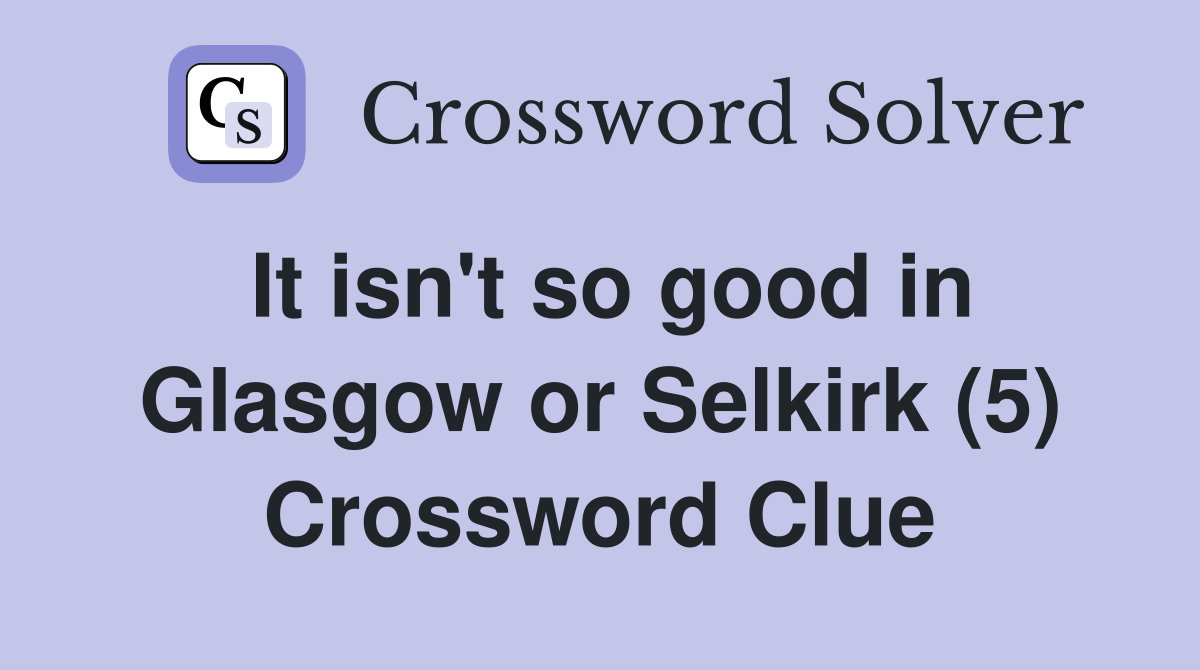 It isn't so good in Glasgow or Selkirk (5) Crossword Clue
