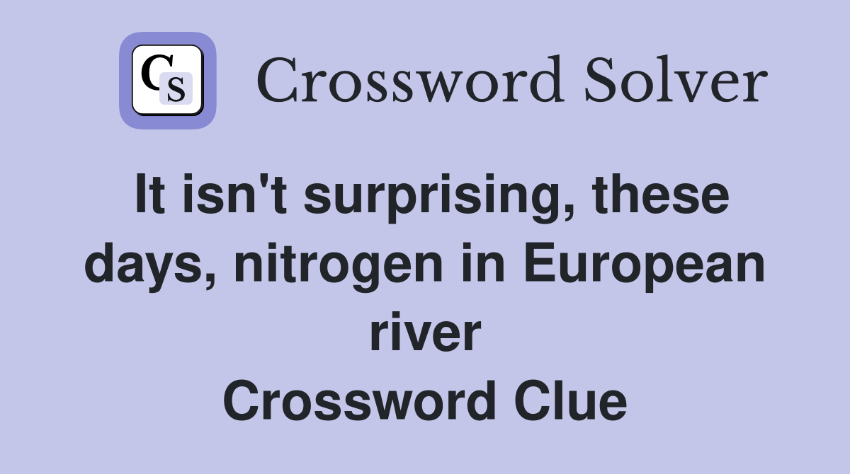It isn #39 t surprising these days nitrogen in European river Crossword