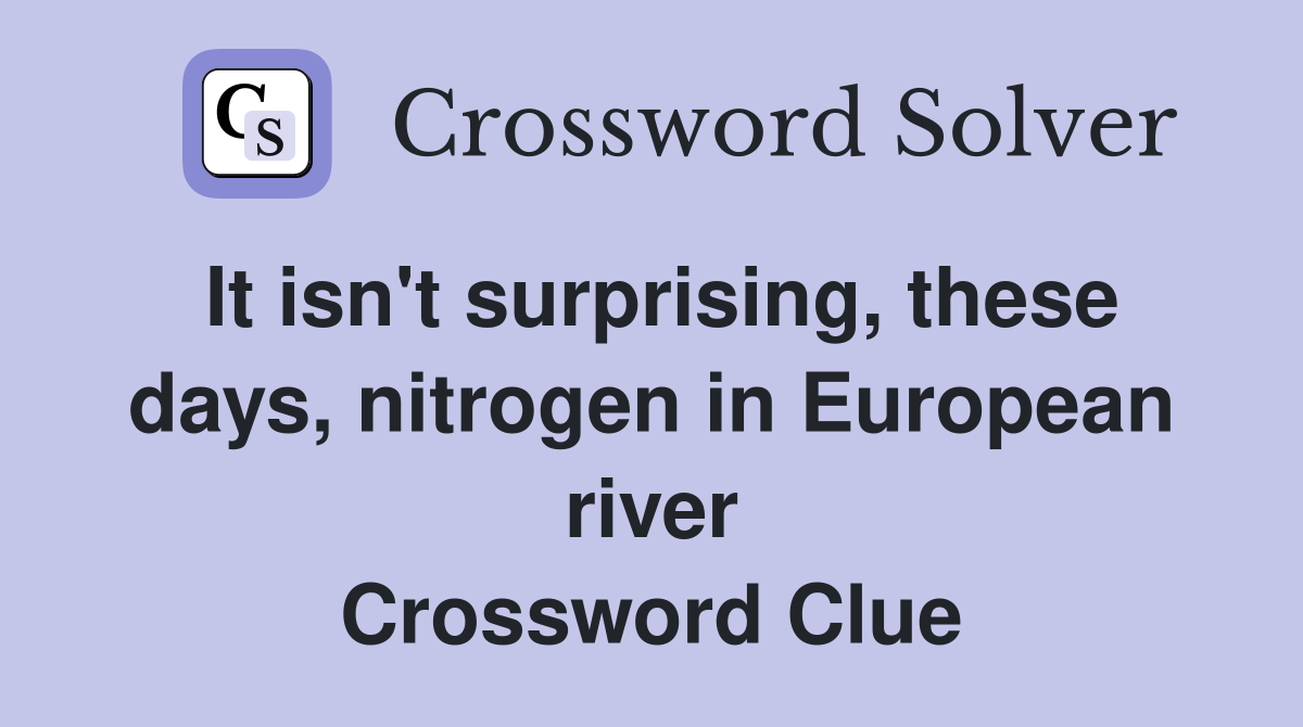 It isn't surprising, these days, nitrogen in European river Crossword Clue