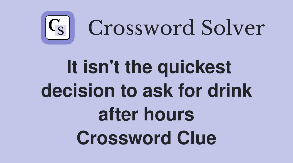 It isn't the quickest decision to ask for drink after hours Crossword Clue