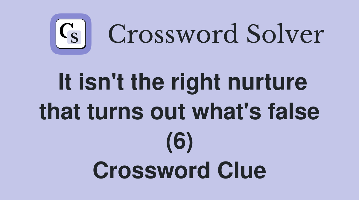 It isn't the right nurture that turns out what's false (6) Crossword Clue