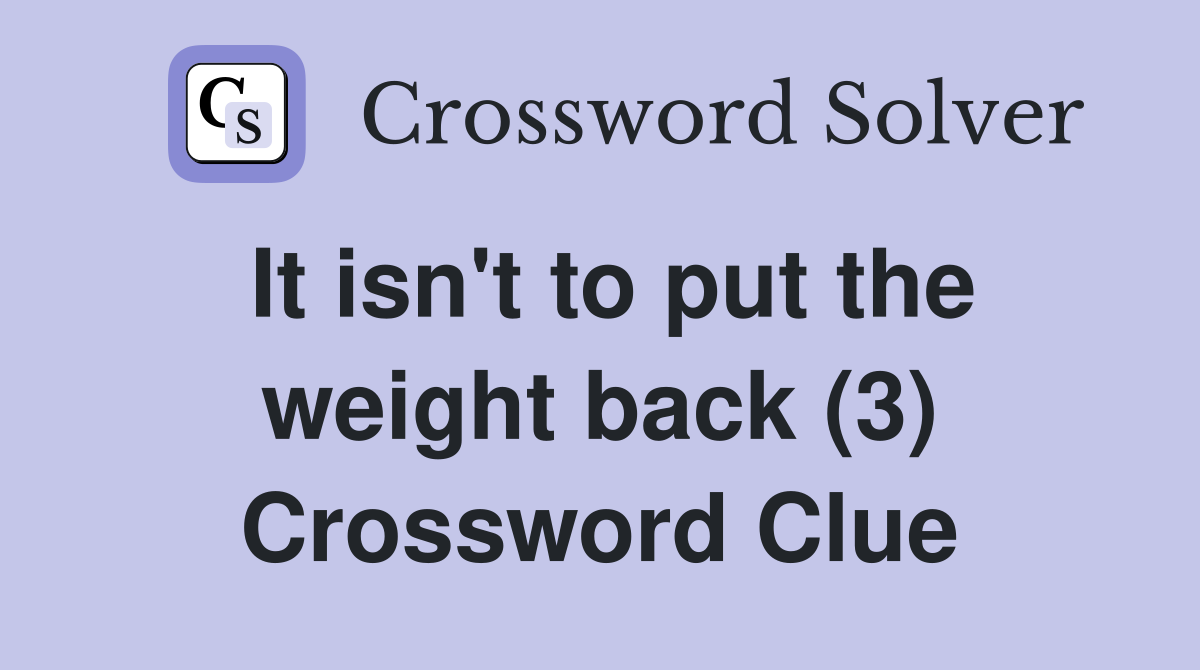 It isn't to put the weight back (3) Crossword Clue