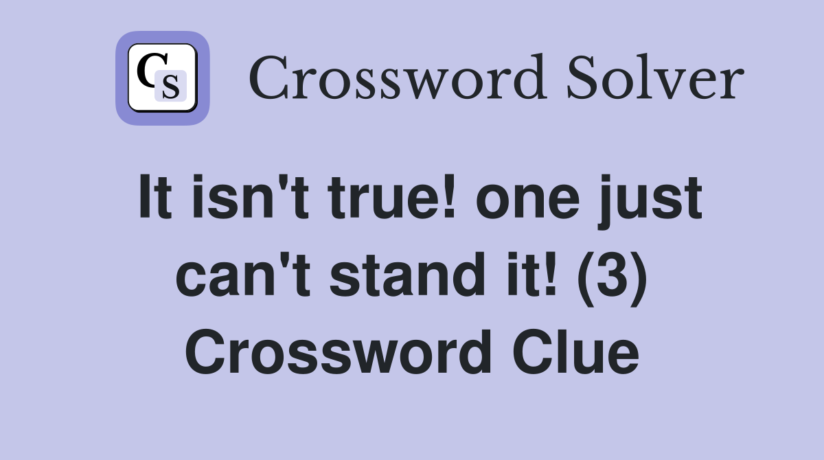 It isn't true! one just can't stand it! (3) Crossword Clue