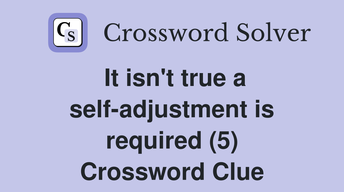 It isn't true a self-adjustment is required (5) Crossword Clue