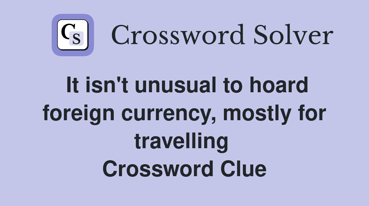 It isn't unusual to hoard foreign currency, mostly for travelling  Crossword Clue