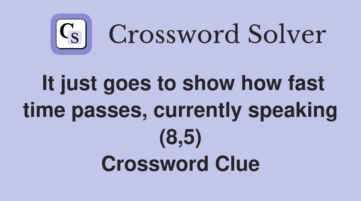 It just goes to show how fast time passes, currently speaking (8,5) Crossword Clue
