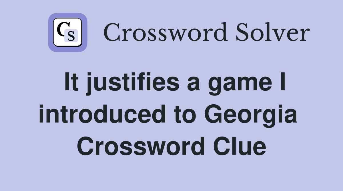 It justifies a game I introduced to Georgia  Crossword Clue