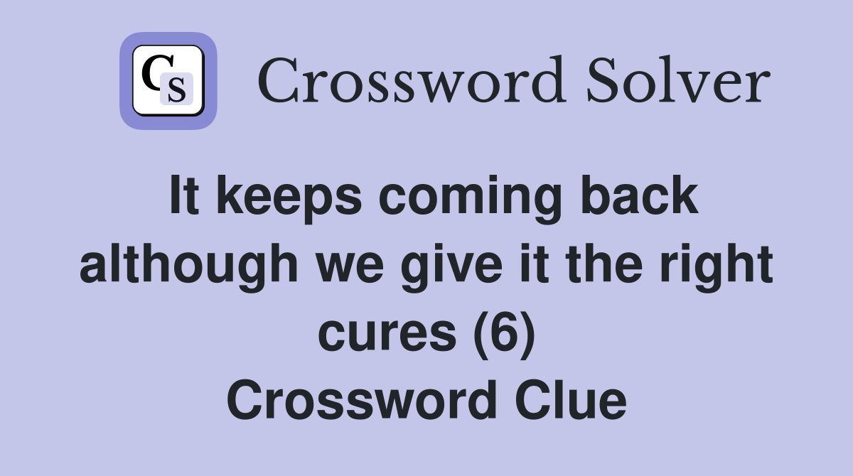It keeps coming back although we give it the right cures (6) Crossword Clue