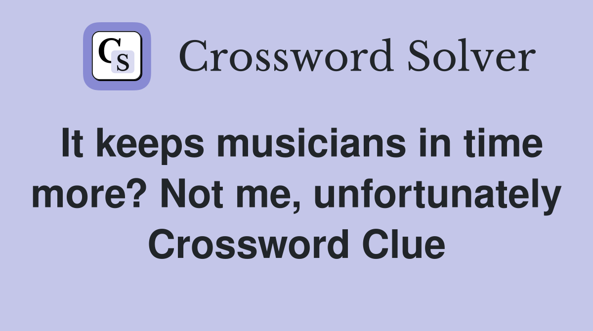 It keeps musicians in time more? Not me, unfortunately Crossword Clue