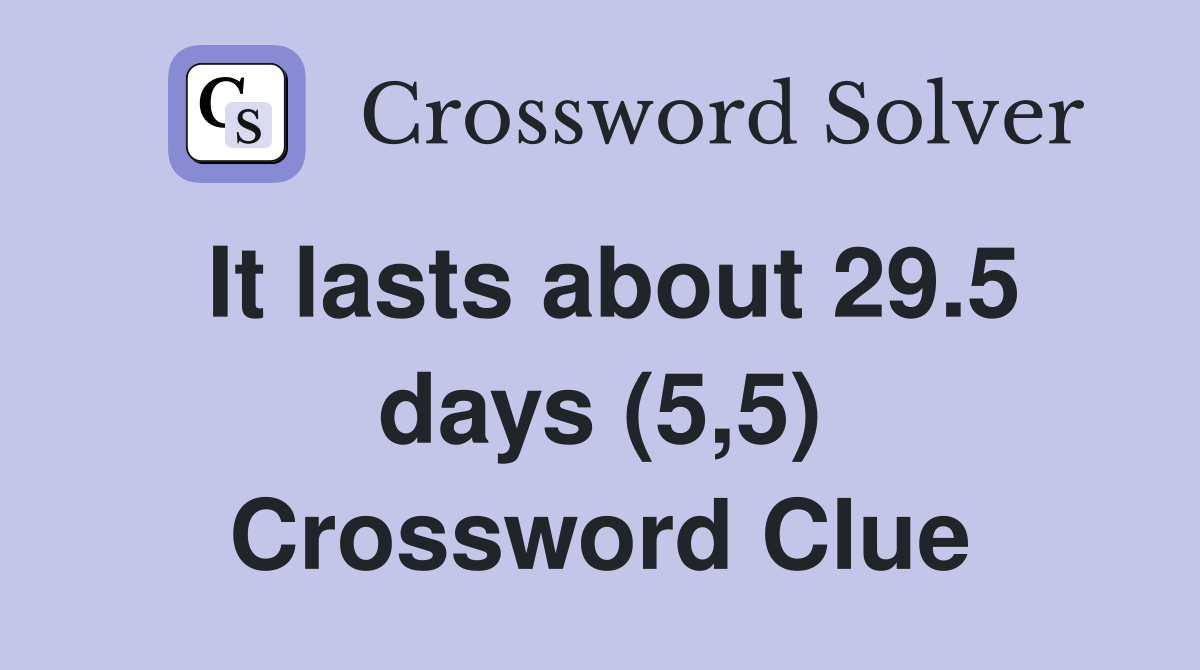 It lasts about 29.5 days (5,5) Crossword Clue