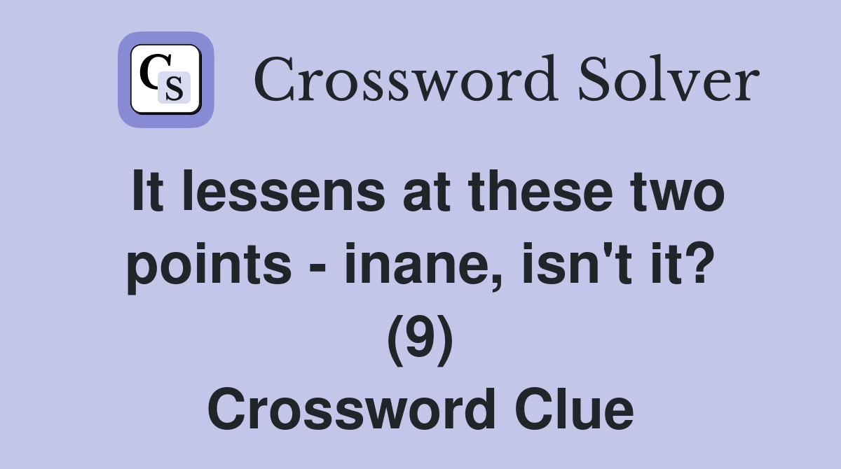 It lessens at these two points - inane, isn't it? (9) Crossword Clue