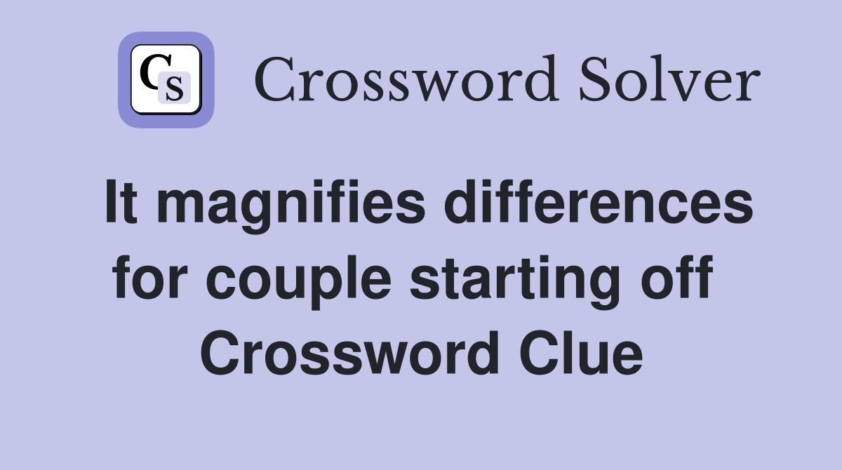 It magnifies differences for couple starting off  Crossword Clue