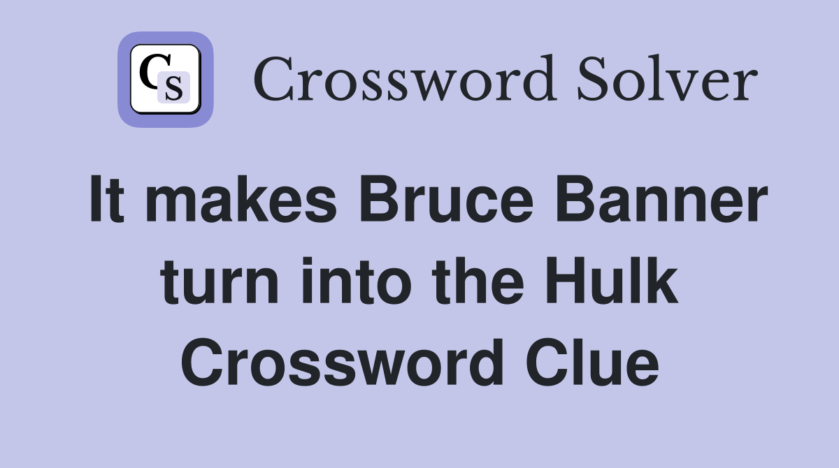 It makes Bruce Banner turn into the Hulk Crossword Clue