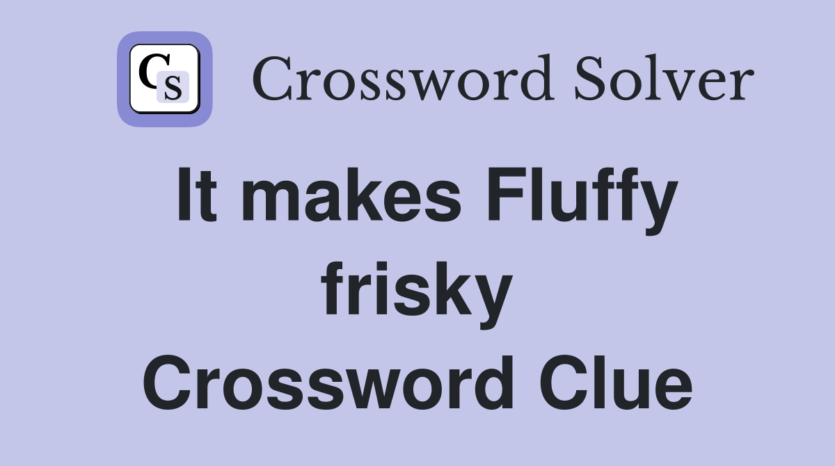 It makes Fluffy frisky Crossword Clue