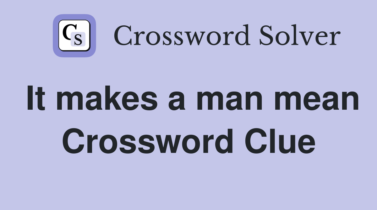 It makes a man mean Crossword Clue