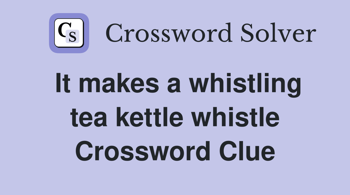 It makes a whistling tea kettle whistle Crossword Clue