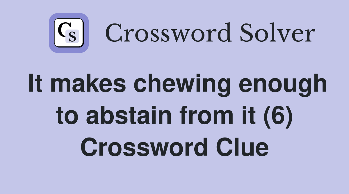 It makes chewing enough to abstain from it (6) Crossword Clue