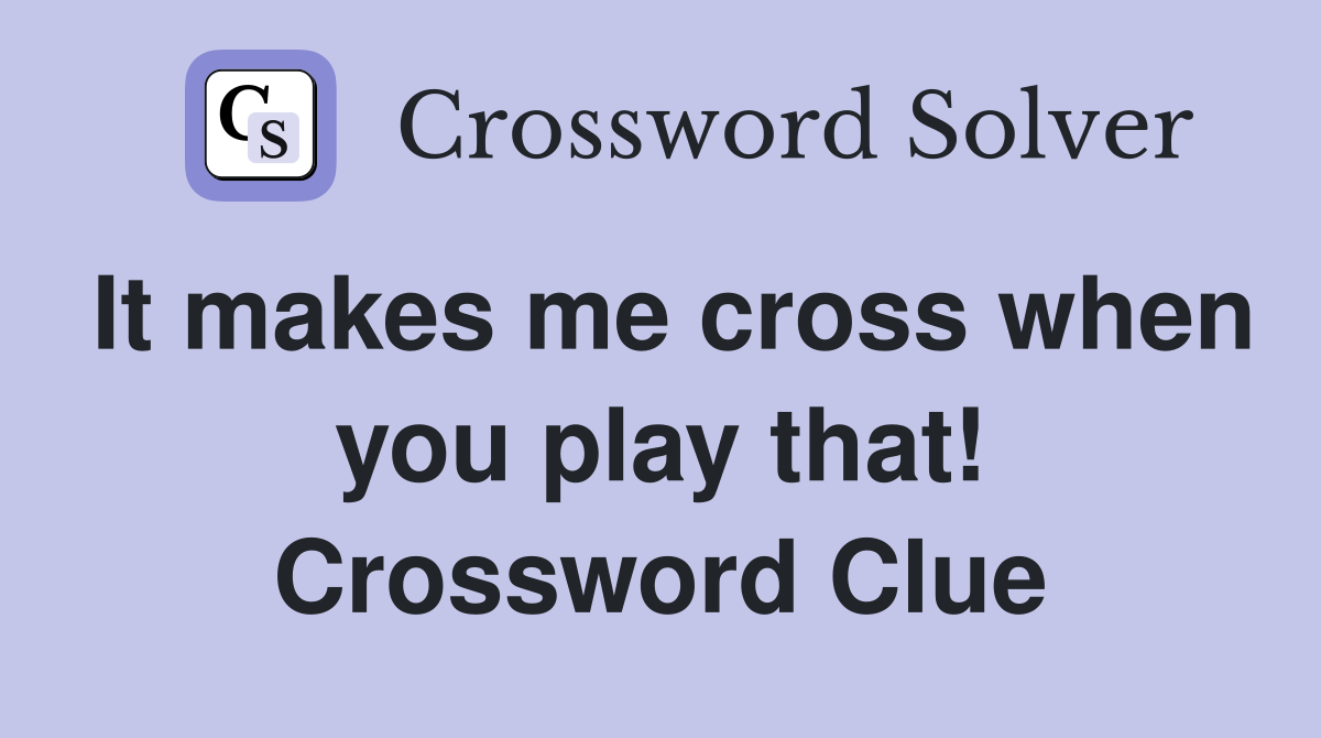It makes me cross when you play that! Crossword Clue