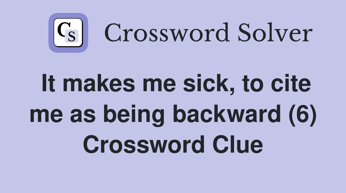 It makes me sick, to cite me as being backward (6) Crossword Clue