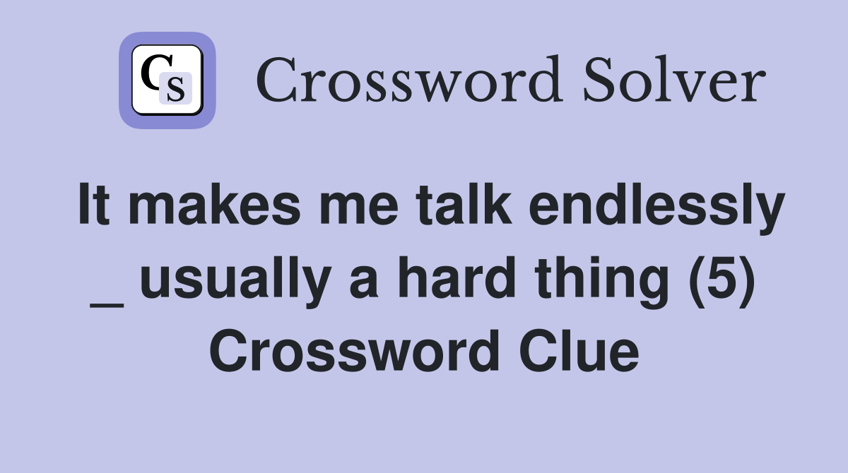 It makes me talk endlessly _ usually a hard thing (5) Crossword Clue