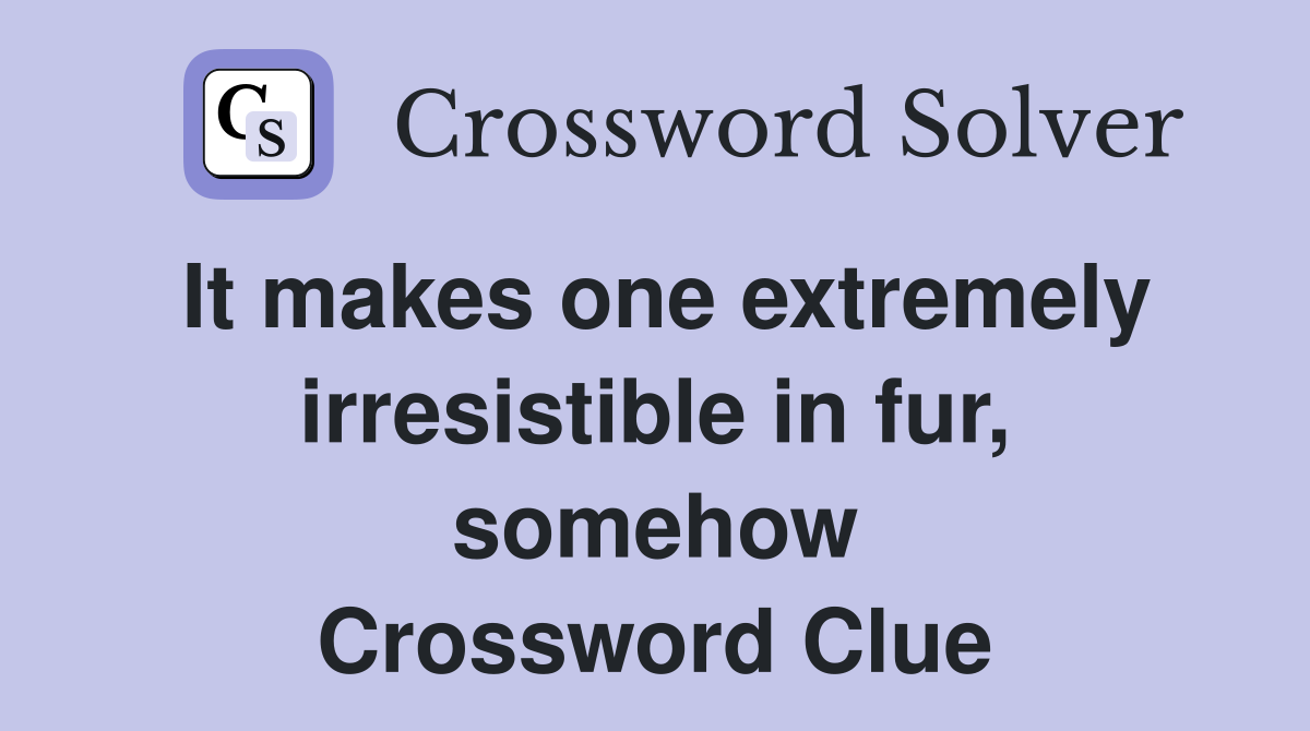 It makes one extremely irresistible in fur, somehow Crossword Clue