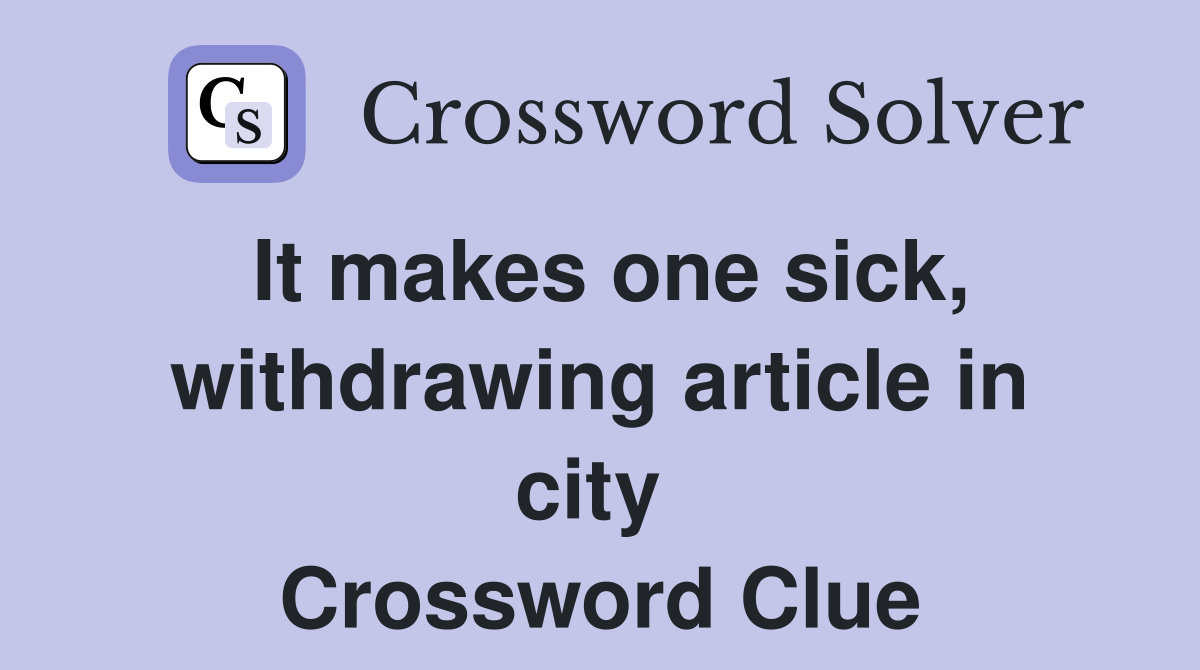 It makes one sick, withdrawing article in city  Crossword Clue