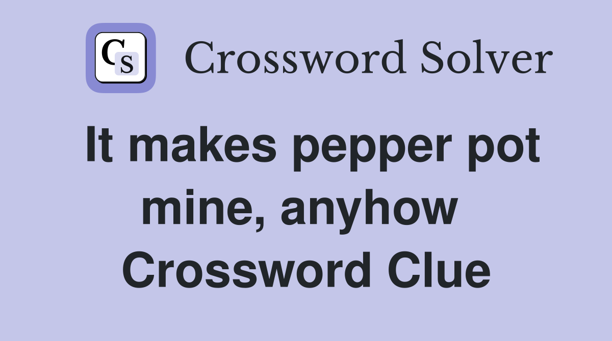 It makes pepper pot mine, anyhow  Crossword Clue
