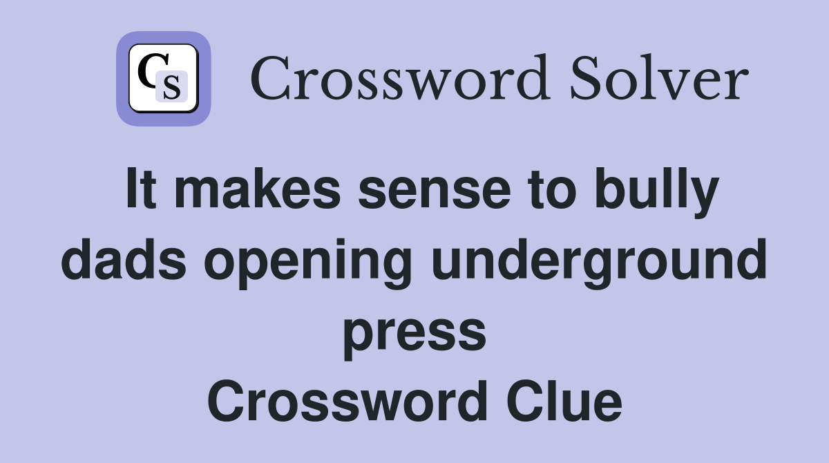 It makes sense to bully dads opening underground press Crossword Clue